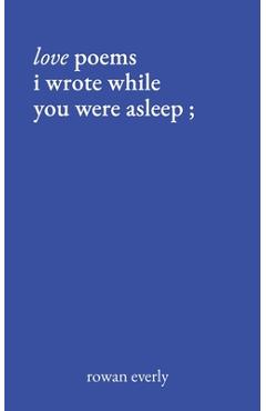 love poems i wrote while you were asleep - Rowan Everly