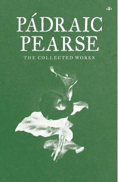 Padraic Pearse: The Collected Works - Padraic Pearse
