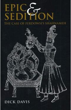 Epic and Sedition: The Case of Ferdowsi\'s Shahnameh - Dick Davis