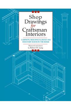 Shop Drawings for Craftsman Interiors: Cabinets, Moldings and Built-Ins for Every Room in the Home - Robert Lang