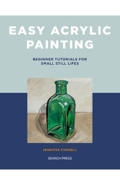 Easy Acrylic Painting: Beginner Tutorials for Small Still Lifes - Jennifer Funnell