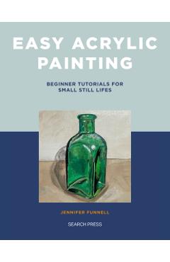 Easy Acrylic Painting: Beginner Tutorials for Small Still Lifes - Jennifer Funnell