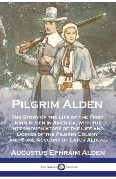 Pilgrim Alden: The Story of the Life of the First John Alden in America, with the Interwoven Story of the Life and Doings of the Pilg - Augustus Ephraim Alden
