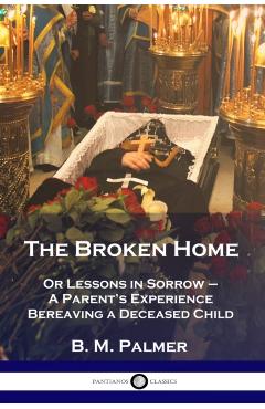 The Broken Home: Or Lessons in Sorrow - A Parent\'s Experience Bereaving a Deceased Child - B. M. Palmer