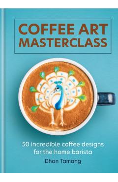 Coffee Art Masterclass: 50 Incredible Coffee Designs for the Home Barista - Dhan Tamang