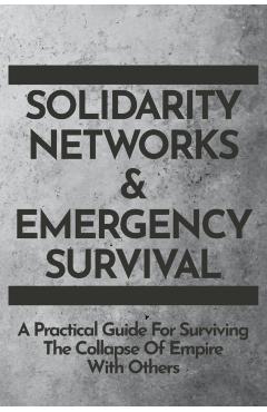 Solidarity Networks & Emergency Survival: A Practical Guide For Surviving the Collapse of Empire With Others - Gods&radicals Press