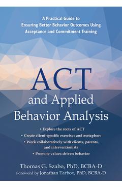 ACT and Applied Behavior Analysis: A Practical Guide to Ensuring Better Behavior Outcomes Using Acceptance and Commitment Training - Thomas G. Szabo