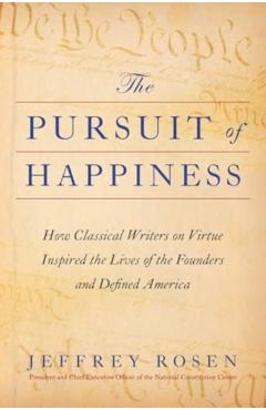 The Pursuit of Happiness: How Classical Writers on Virtue Inspired the Lives of the Founders and Defined America - Jeffrey Rosen