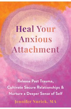 Heal Your Anxious Attachment: Release Past Trauma, Cultivate Secure Relationships, and Nurture a Deeper Sense of Self - Jennifer Nurick