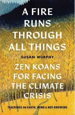 A Fire Runs Through All Things: Zen Koans for Facing the Climate Crisis - Susan Murphy