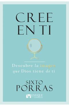 Cree En Ti: Descubre La Imagen Que Dios Tiene de Ti - Sixto Porras