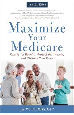 Maximize Your Medicare: 2024-2025 Edition: Qualify for Benefits, Protect Your Health, and Minimize Your Costs - Jae Oh