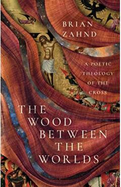 The Wood Between the Worlds: A Poetic Theology of the Cross - Brian Zahnd
