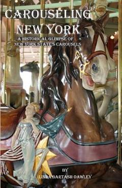 Carouseling New York: A Historical Glimpse of New York State\'s Carousels - Linda Bartash-dawley
