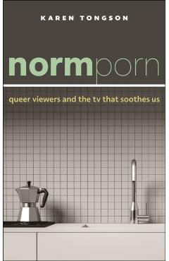 Normporn: Queer Viewers and the TV That Soothes Us - Karen Tongson