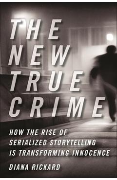 The New True Crime: How the Rise of Serialized Storytelling Is Transforming Innocence - Diana Rickard