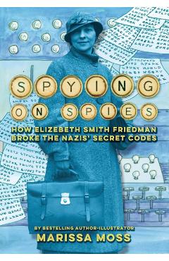 Spying on Spies: How Elizebeth Smith Friedman Broke the Nazis' Secret Codes - Marissa Moss