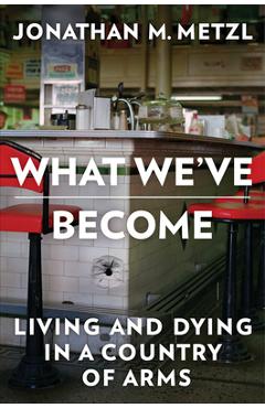 What We\'ve Become: Living and Dying in a Country of Arms - Jonathan M. Metzl