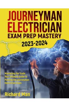 Journeyman Electrician Exam Prep Mastery 2023-2024: Mastering the Trade: Your Ultimate Guide to Passing the Journeyman Electrician Exam - Richard Man