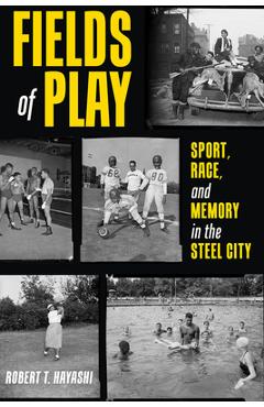Fields of Play: Sport, Race, and Memory in the Steel City - Robert Hayashi