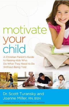 Motivate Your Child: A Christian Parent's Guide to Raising Kids Who Do What They Need to Do Without Being Told - Scott Turansky
