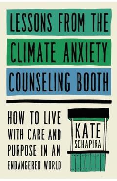Lessons from the Climate Anxiety Counseling Booth: How to Live with Care and Purpose in an Endangered World - Kate Schapira