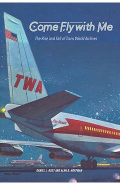Come Fly with Me: The Rise and Fall of Trans World Airlines - Daniel L. Rust