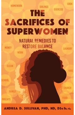 The Sacrifices of Superwomen: Natural Remedies to Restore Balance - Andrea D. Sullivan