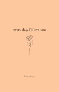 Every Day, I\'ll Love You: 180 Days Of Love - Freya Winters