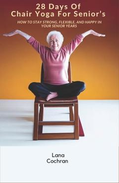 28 Days Of Chair Yoga For Senior\'s: How to Stay Strong, Flexible, and Happy in Your Senior Years - Lana Cochran