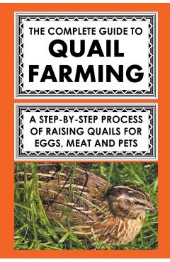 The Complete Guide To Quail Farming: A Step-By-Step Process Of Raising Quails For Eggs, Meat, And Pets - Frank Albert