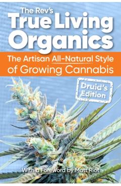 True Living Organics: The Artisan All-Natural Style of Growing Cannabis: Druid\'s Edition - The Rev