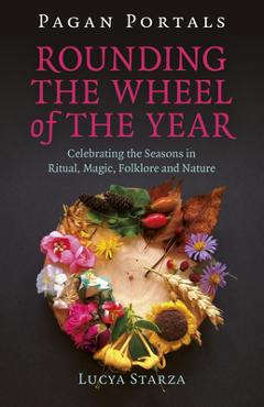 Pagan Portals - Rounding the Wheel of the Year: Celebrating the Seasons in Ritual, Magic, Folklore and Nature - Lucya Starza
