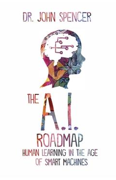 The A.I. Roadmap: Human Learning in the Age of Smart Machines - John Spencer
