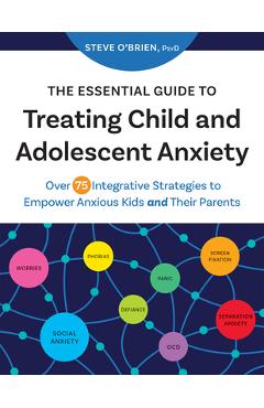 The Essential Guide to Treating Child and Adolescent Anxiety: Over 75 Integrative Strategies to Empower Anxious Kids and Their Parents - Steve O\'brien
