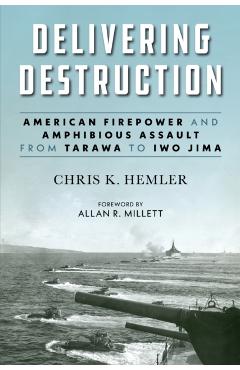 Delivering Destruction: American Firepower and Amphibious Assault from Tarawa to Iwo Jima - Christopher Kyle Hemler
