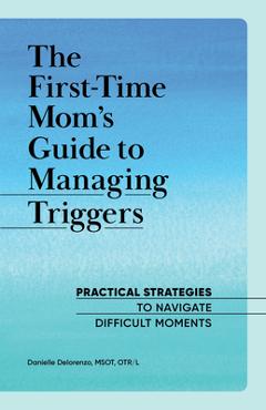 The First-Time Mom\'s Guide to Managing Triggers: Practical Strategies to Navigate Difficult Moments - Danielle Delorenzo