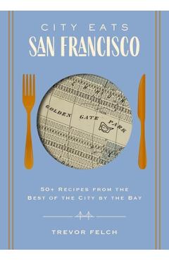 City Eats: San Francisco: 50 Recipes from the Best of the City by the Bay - Trevor Felch