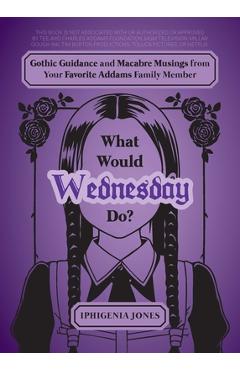 What Would Wednesday Do?: Gothic Guidance and Macabre Musings from Your Favorite Addams Family Member - Iphigenia Jones