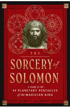 The Sorcery of Solomon: A Guide to the 44 Planetary Pentacles of the Magician King