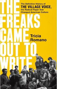 The Freaks Came Out to Write: The Definitive History of the Village Voice, the Radical Paper That Changed American Culture - Tricia Romano
