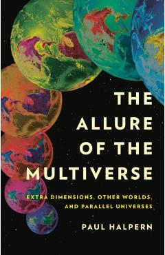 The Allure of the Multiverse: Extra Dimensions, Other Worlds, and Parallel Universes - Paul Halpern