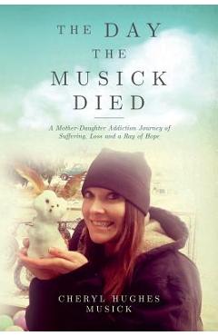 The Day The Musick Died: A Mother-Daughter Addiction Journey of Suffering, Loss and a Ray of Hope - Cheryl Hughes Musick