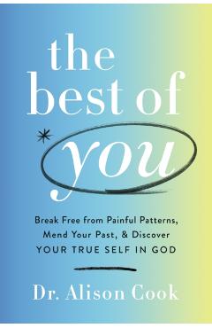 The Best of You: Break Free from Painful Patterns, Mend Your Past, and Discover Your True Self in God - Alison Cook Phd