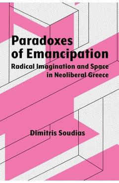 Paradoxes of Emancipation: Radical Imagination and Space in Neoliberal Greece - Dimitris Soudias