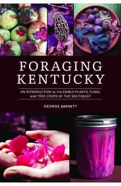 Foraging Kentucky: An Introduction to the Edible Plants, Fungi, and Tree Crops of the Southeast - George Barnett