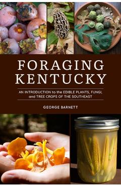 Foraging Kentucky: An Introduction to the Edible Plants, Fungi, and Tree Crops of the Southeast - George Barnett