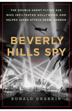 Beverly Hills Spy: The Double-Agent Flying Ace Who Infiltrated Hollywood and Helped Japan Attack Pearl Harbor - Ronald Drabkin