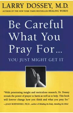 Be Careful What You Pray For, You Might Just Get It: What We Can Do about the Unintentional Effects of Our Thoughts, Prayers and Wishes - Larry Dossey