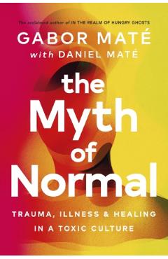 The Myth Of Normal: Trauma, Illness, And Healing In A Toxic Culture - Gabor Mate, Daniel Mate